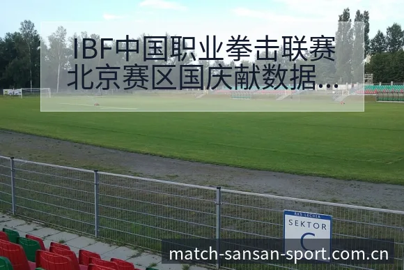 IBF中国职业拳击联赛北京赛区国庆献数据对比与趋势观察赛 - 333体育官网